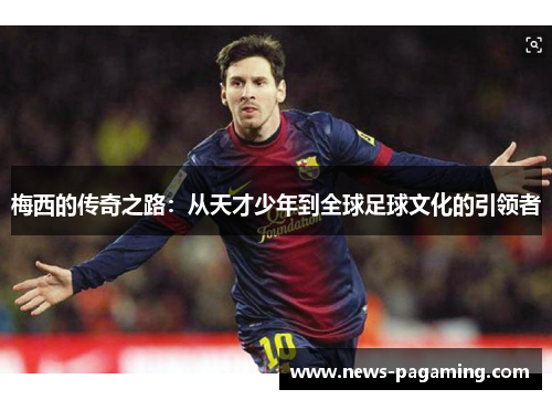 梅西的传奇之路：从天才少年到全球足球文化的引领者