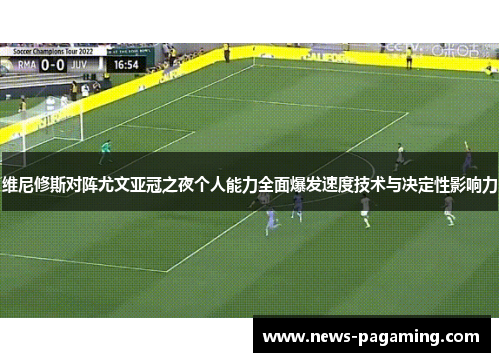 维尼修斯对阵尤文亚冠之夜个人能力全面爆发速度技术与决定性影响力 维尼修斯对阵尤文亚冠之夜个人能力全面爆发速度技术与决定性影响力