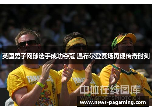 英国男子网球选手成功夺冠 温布尔登赛场再现传奇时刻 英国男子网球选手成功夺冠 温布尔登赛场再现传奇时刻