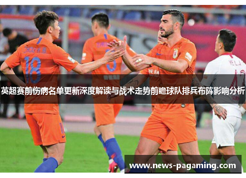 英超赛前伤病名单更新深度解读与战术走势前瞻球队排兵布阵影响分析 英超赛前伤病名单更新深度解读与战术走势前瞻球队排兵布阵影响分析