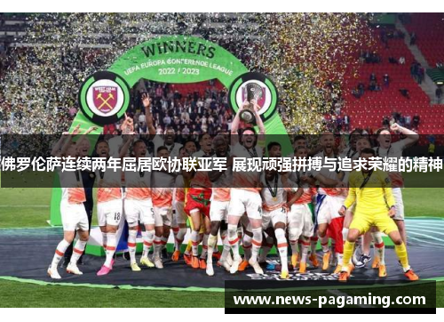 佛罗伦萨连续两年屈居欧协联亚军 展现顽强拼搏与追求荣耀的精神 佛罗伦萨连续两年屈居欧协联亚军 展现顽强拼搏与追求荣耀的精神