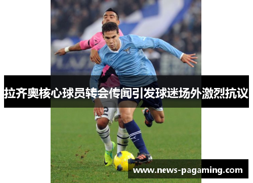 拉齐奥核心球员转会传闻引发球迷场外激烈抗议 拉齐奥核心球员转会传闻引发球迷场外激烈抗议