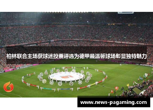 柏林联合主场获球迷投票评选为德甲最温馨球场彰显独特魅力