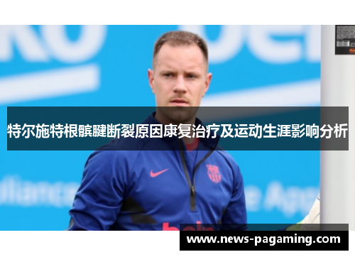特尔施特根髌腱断裂原因康复治疗及运动生涯影响分析 特尔施特根髌腱断裂原因康复治疗及运动生涯影响分析