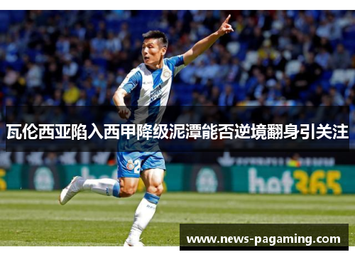 瓦伦西亚陷入西甲降级泥潭能否逆境翻身引关注