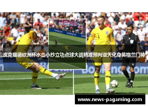 皮克福德欧洲杯水壶小抄立功点球大战精准预判逆天化身英格兰门神 皮克福德欧洲杯水壶小抄立功点球大战精准预判逆天化身英格兰门神