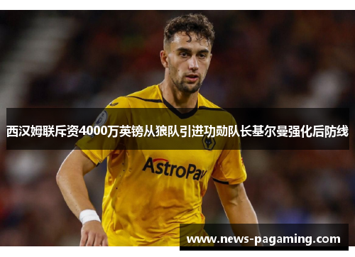 西汉姆联斥资4000万英镑从狼队引进功勋队长基尔曼强化后防线 西汉姆联斥资4000万英镑从狼队引进功勋队长基尔曼强化后防线