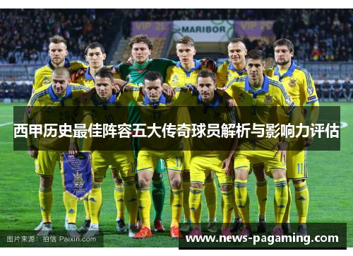 西甲历史最佳阵容五大传奇球员解析与影响力评估