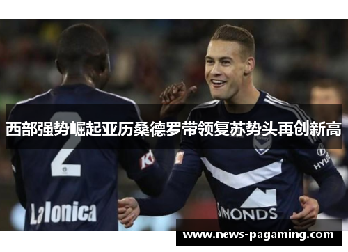 西部强势崛起亚历桑德罗带领复苏势头再创新高 西部强势崛起亚历桑德罗带领复苏势头再创新高