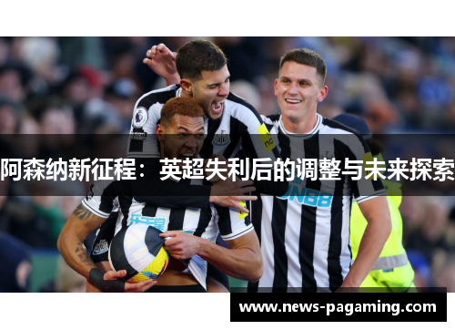 阿森纳新征程：英超失利后的调整与未来探索