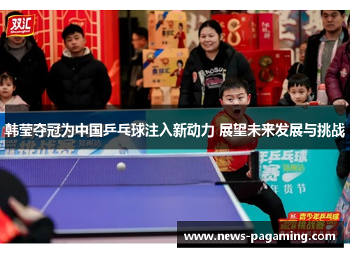 韩莹夺冠为中国乒乓球注入新动力 展望未来发展与挑战