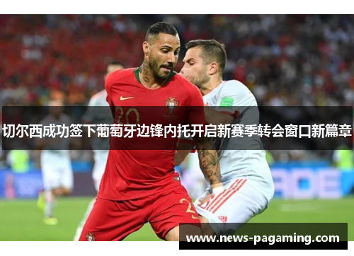 切尔西成功签下葡萄牙边锋内托开启新赛季转会窗口新篇章 切尔西成功签下葡萄牙边锋内托开启新赛季转会窗口新篇章