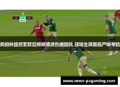 奥姆林接班索默后频频遭遇伤病困扰 球场生涯面临严峻考验