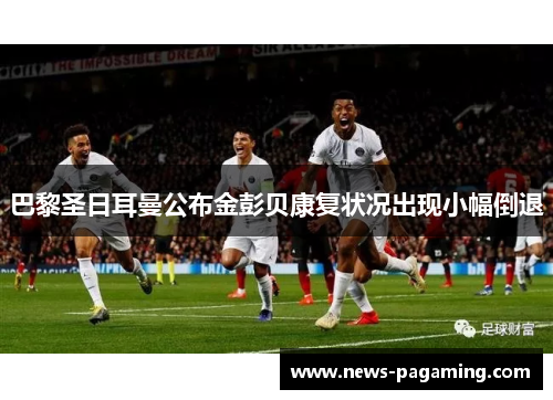 巴黎圣日耳曼公布金彭贝康复状况出现小幅倒退 巴黎圣日耳曼公布金彭贝康复状况出现小幅倒退