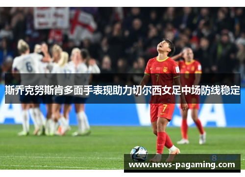 斯乔克努斯肯多面手表现助力切尔西女足中场防线稳定 斯乔克努斯肯多面手表现助力切尔西女足中场防线稳定
