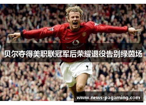 贝尔夺得美职联冠军后荣耀退役告别绿茵场 贝尔夺得美职联冠军后荣耀退役告别绿茵场