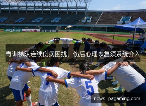 青训梯队连续伤病困扰,伤后心理恢复须系统介入 青训梯队连续伤病困扰,伤后心理恢复须系统介入