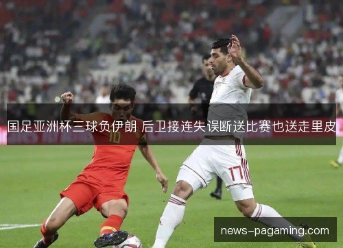 国足亚洲杯三球负伊朗 后卫接连失误断送比赛也送走里皮