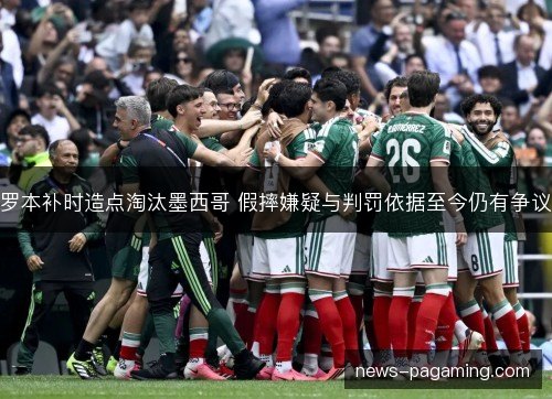 罗本补时造点淘汰墨西哥 假摔嫌疑与判罚依据至今仍有争议 罗本补时造点淘汰墨西哥 假摔嫌疑与判罚依据至今仍有争议